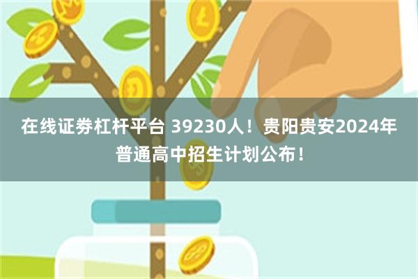 在线证劵杠杆平台 39230人！贵阳贵安2024年普通高中招生计划公布！