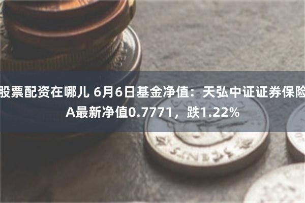 股票配资在哪儿 6月6日基金净值：天弘中证证券保险A最新净值0.7771，跌1.22%