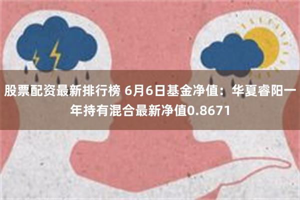 股票配资最新排行榜 6月6日基金净值：华夏睿阳一年持有混合最新净值0.8671