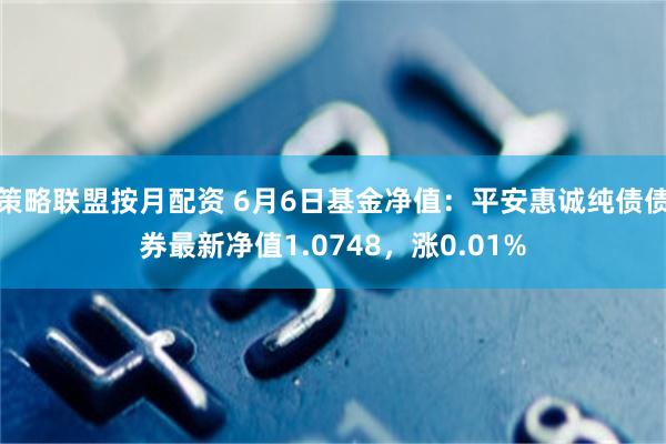 策略联盟按月配资 6月6日基金净值：平安惠诚纯债债券最新净值1.0748，涨0.01%