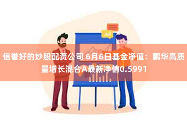 信誉好的炒股配资公司 6月6日基金净值：鹏华高质量增长混合A最新净值0.5991