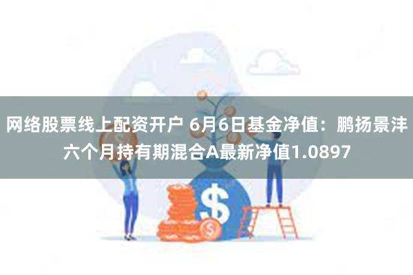 网络股票线上配资开户 6月6日基金净值：鹏扬景沣六个月持有期混合A最新净值1.0897