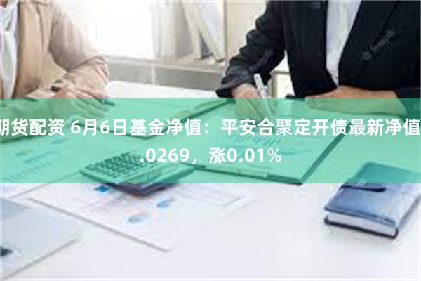 期货配资 6月6日基金净值：平安合聚定开债最新净值1.0269，涨0.01%