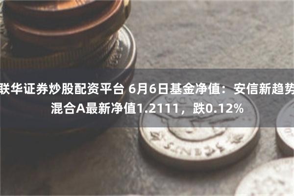 联华证券炒股配资平台 6月6日基金净值：安信新趋势混合A最新净值1.2111，跌0.12%