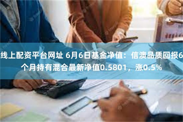 线上配资平台网址 6月6日基金净值：信澳品质回报6个月持有混合最新净值0.5801，涨0.5%