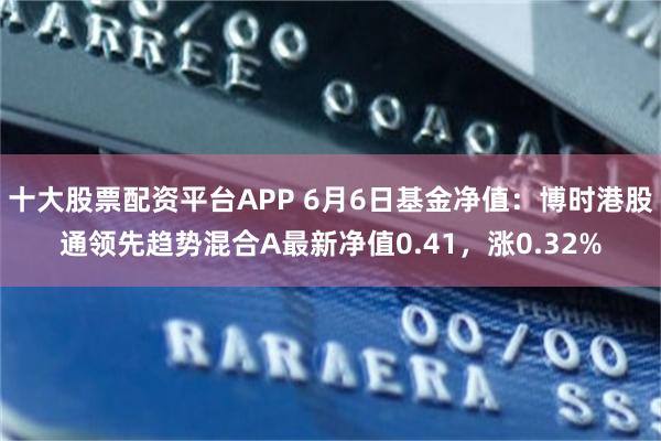 十大股票配资平台APP 6月6日基金净值：博时港股通领先趋势混合A最新净值0.41，涨0.32%