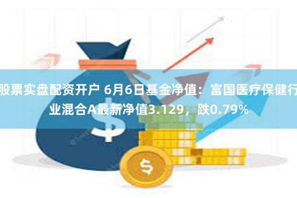 股票实盘配资开户 6月6日基金净值：富国医疗保健行业混合A最新净值3.129，跌0.79%