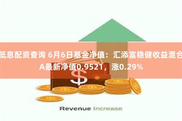 低息配资查询 6月6日基金净值：汇添富稳健收益混合A最新净值0.9521，涨0.29%