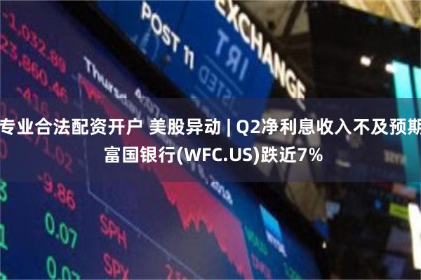 专业合法配资开户 美股异动 | Q2净利息收入不及预期 富国银行(WFC.US)跌近7%