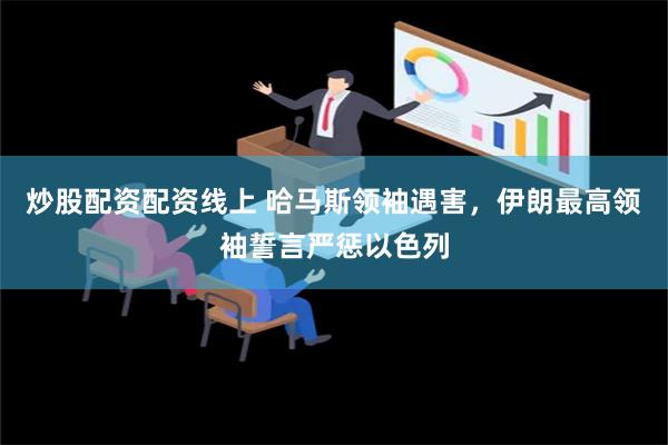 炒股配资配资线上 哈马斯领袖遇害，伊朗最高领袖誓言严惩以色列