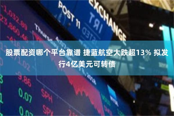 股票配资哪个平台靠谱 捷蓝航空大跌超13% 拟发行4亿美元可转债