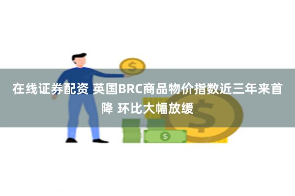 在线证券配资 英国BRC商品物价指数近三年来首降 环比大幅放缓