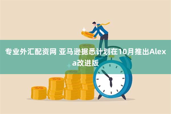 专业外汇配资网 亚马逊据悉计划在10月推出Alexa改进版