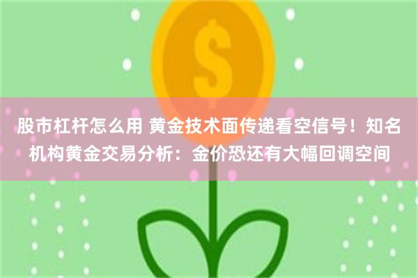 股市杠杆怎么用 黄金技术面传递看空信号！知名机构黄金交易分析：金价恐还有大幅回调空间