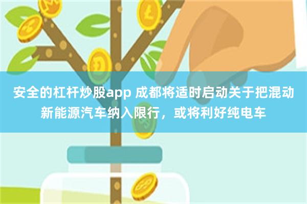 安全的杠杆炒股app 成都将适时启动关于把混动新能源汽车纳入限行，或将利好纯电车