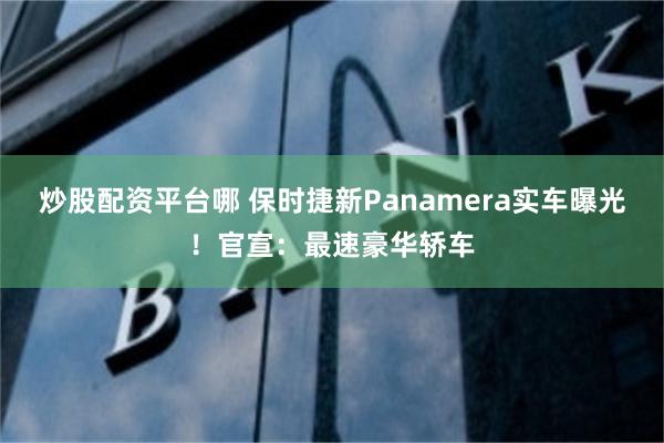 炒股配资平台哪 保时捷新Panamera实车曝光！官宣：最速豪华轿车