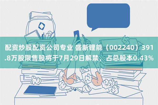 配资炒股配资公司专业 盛新锂能（002240）391.8万股限售股将于7月29日解禁，占总股本0.43%