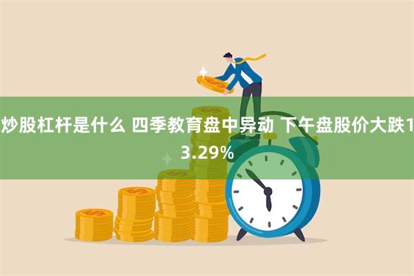 炒股杠杆是什么 四季教育盘中异动 下午盘股价大跌13.29%