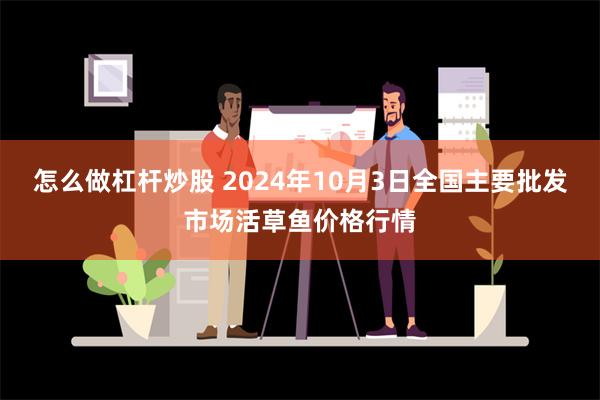 怎么做杠杆炒股 2024年10月3日全国主要批发市场活草鱼价格行情