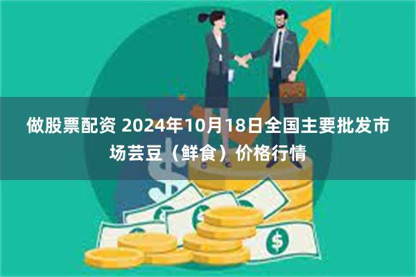 做股票配资 2024年10月18日全国主要批发市场芸豆（鲜食）价格行情