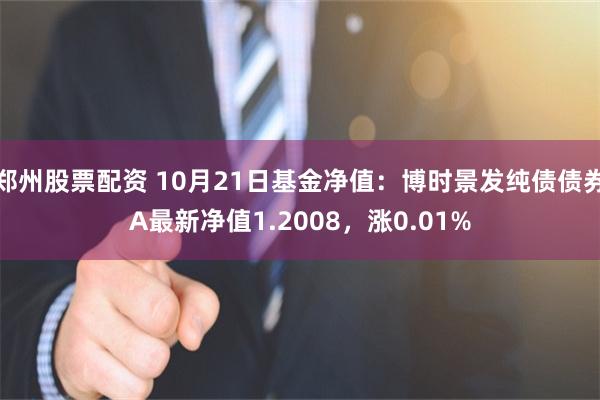 郑州股票配资 10月21日基金净值：博时景发纯债债券A最新净值1.2008，涨0.01%