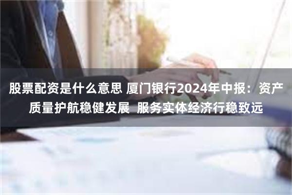 股票配资是什么意思 厦门银行2024年中报：资产质量护航稳健发展  服务实体经济行稳致远