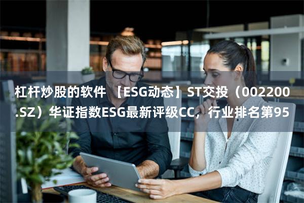 杠杆炒股的软件 【ESG动态】ST交投（002200.SZ）华证指数ESG最新评级CC，行业排名第95