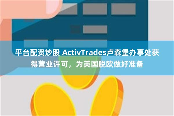 平台配资炒股 ActivTrades卢森堡办事处获得营业许可，为英国脱欧做好准备