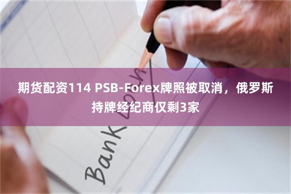 期货配资114 PSB-Forex牌照被取消，俄罗斯持牌经纪商仅剩3家