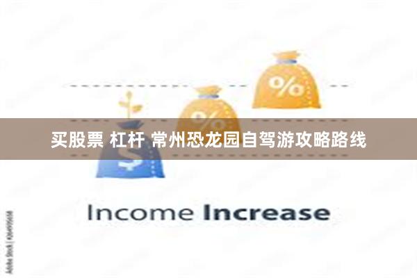 买股票 杠杆 常州恐龙园自驾游攻略路线