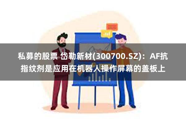 私募的股票 岱勒新材(300700.SZ)：AF抗指纹剂是应用在机器人操作屏幕的盖板上