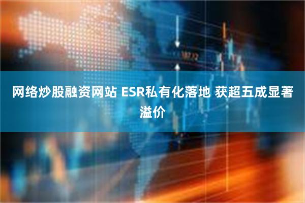 网络炒股融资网站 ESR私有化落地 获超五成显著溢价