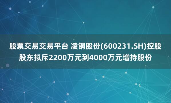 股票交易交易平台 凌钢股份(600231.SH)控股股东拟斥2200万元到4000万元增持股份