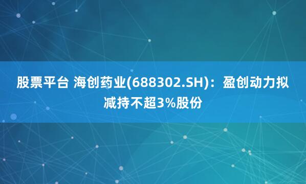 股票平台 海创药业(688302.SH)：盈创动力拟减持不超3%股份