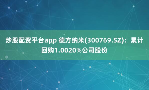 炒股配资平台app 德方纳米(300769.SZ)：累计回购1.0020%公司股份