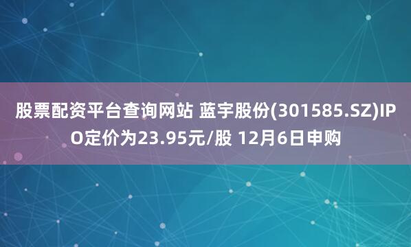 股票配资平台查询网站 蓝宇股份(301585.SZ)IPO定价为23.95元/股 12月6日申购