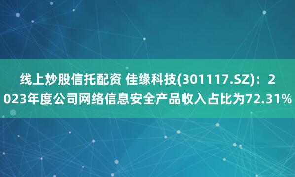 线上炒股信托配资 佳缘科技(301117.SZ)：2023年度公司网络信息安全产品收入占比为72.31%