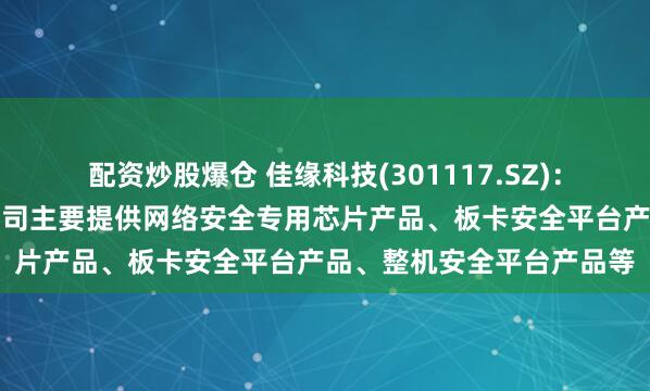 配资炒股爆仓 佳缘科技(301117.SZ)：在网络信息安全领域，公司主要提供网络安全专用芯片产品、板卡安全平台产品、整机安全平台产品等