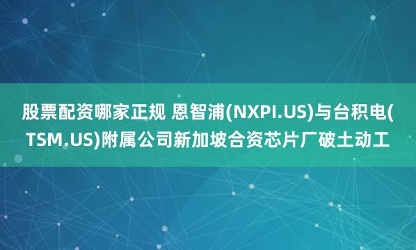 股票配资哪家正规 恩智浦(NXPI.US)与台积电(TSM.US)附属公司新加坡合资芯片厂破土动工