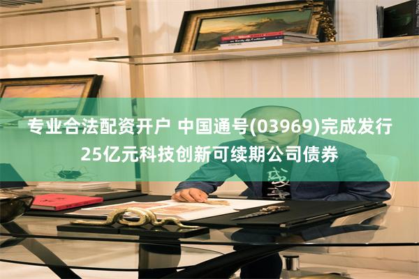 专业合法配资开户 中国通号(03969)完成发行25亿元科技创新可续期公司债券