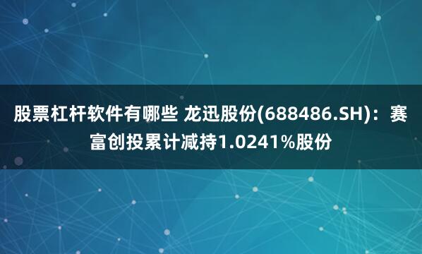 股票杠杆软件有哪些 龙迅股份(688486.SH)：赛富创投累计减持1.0241%股份