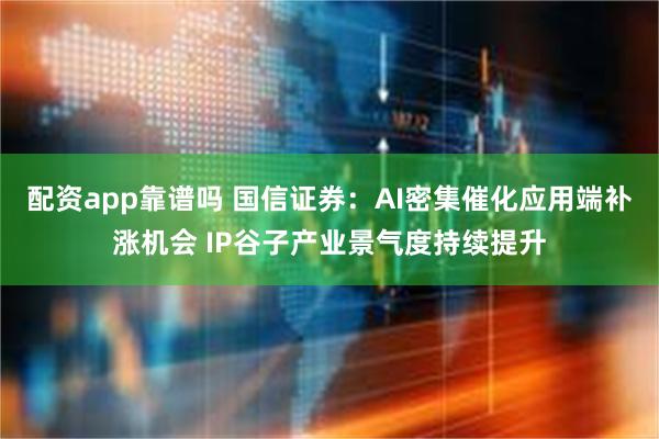 配资app靠谱吗 国信证券：AI密集催化应用端补涨机会 IP谷子产业景气度持续提升