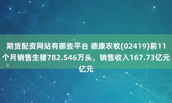 期货配资网站有哪些平台 德康农牧(02419)前11个月销售生猪782.546万头，销售收入167.73亿元