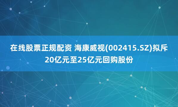 在线股票正规配资 海康威视(002415.SZ)拟斥20亿元至25亿元回购股份