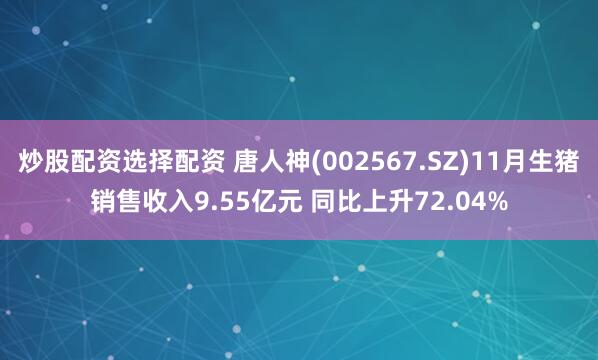 炒股配资选择配资 唐人神(002567.SZ)11月生猪销售收入9.55亿元 同比上升72.04%