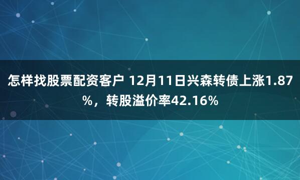 怎样找股票配资客户 12月11日兴森转债上涨1.87%，转股溢价率42.16%