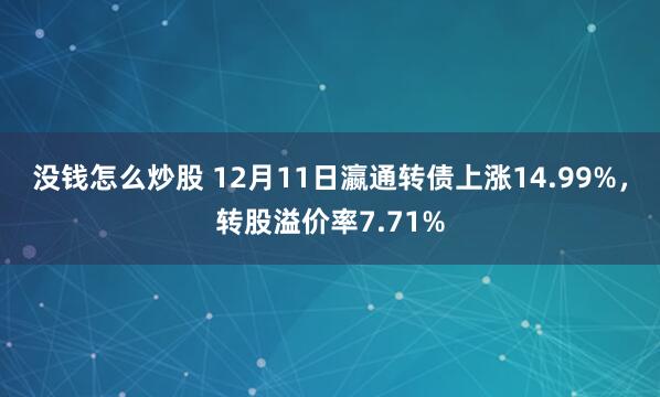 没钱怎么炒股 12月11日瀛通转债上涨14.99%，转股溢价率7.71%