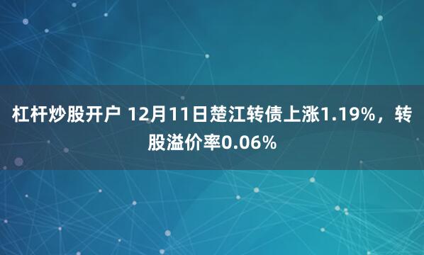 杠杆炒股开户 12月11日楚江转债上涨1.19%，转股溢价率0.06%