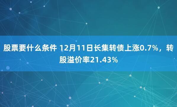 股票要什么条件 12月11日长集转债上涨0.7%，转股溢价率21.43%