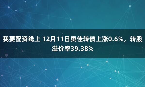 我要配资线上 12月11日奥佳转债上涨0.6%，转股溢价率39.38%